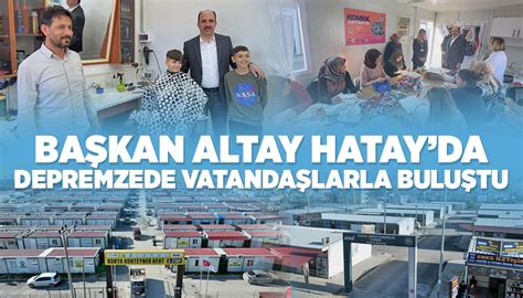Başkan Altay depremzede vatandaşlarla buluştu